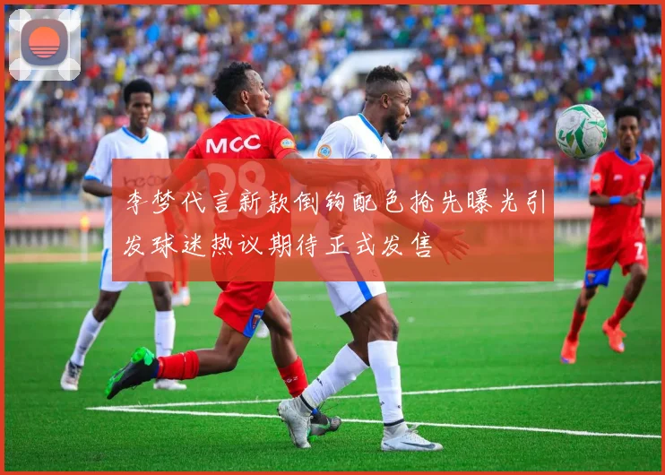李梦代言新款倒钩配色抢先曝光引发球迷热议期待正式发售