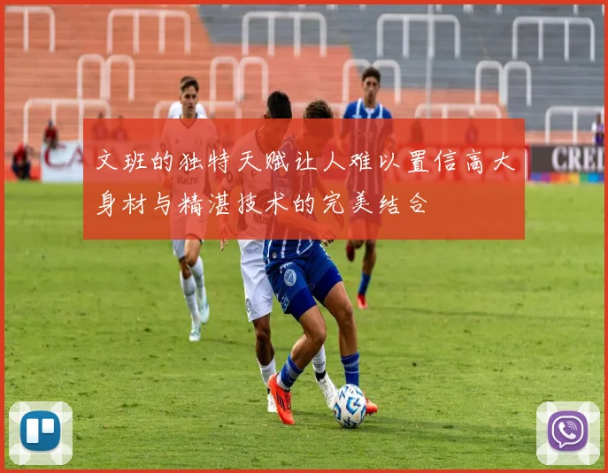 文班的独特天赋让人难以置信高大身材与精湛技术的完美结合