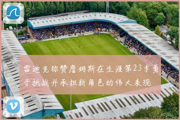 雷迪克称赞詹姆斯在生涯第23季勇于挑战并承担新角色的伟大表现