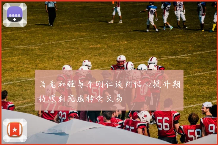 马竞加强与李刚仁谈判信心提升期待顺利完成转会交易