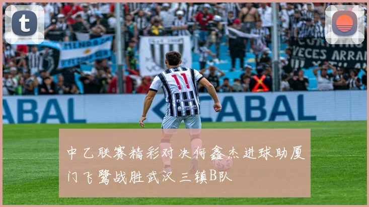 中乙联赛精彩对决何鑫杰进球助厦门飞鹭战胜武汉三镇B队