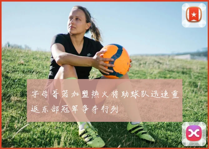 字母哥若加盟热火将助球队迅速重返东部冠军争夺行列