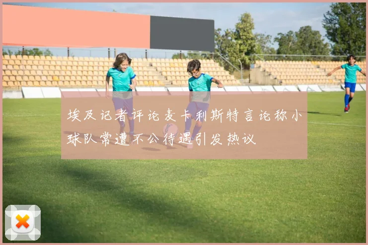 埃及记者评论麦卡利斯特言论称小球队常遭不公待遇引发热议