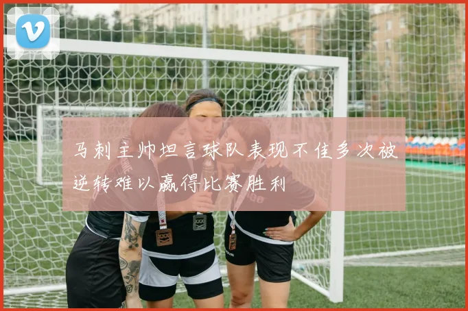 马刺主帅坦言球队表现不佳多次被逆转难以赢得比赛胜利