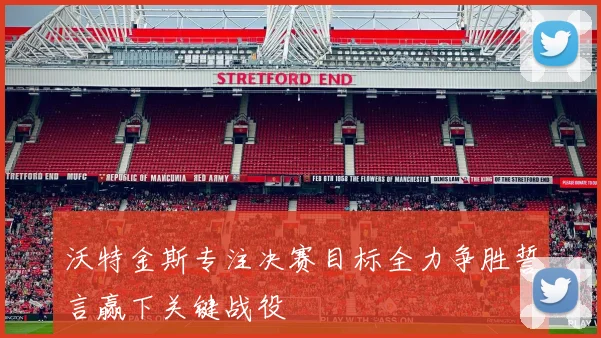 沃特金斯专注决赛目标全力争胜誓言赢下关键战役