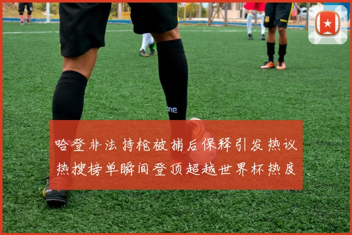 哈登非法持枪被捕后保释引发热议热搜榜单瞬间登顶超越世界杯热度
