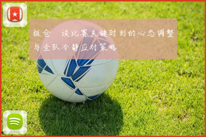 板仓滉谈比赛关键时刻的心态调整与全队冷静应对策略