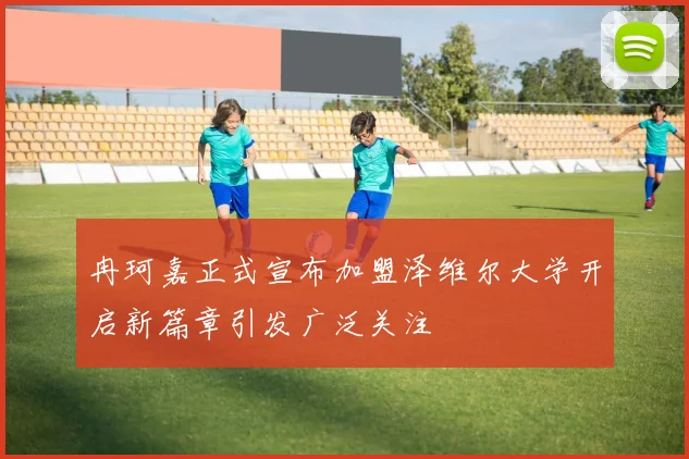 冉珂嘉正式宣布加盟泽维尔大学开启新篇章引发广泛关注