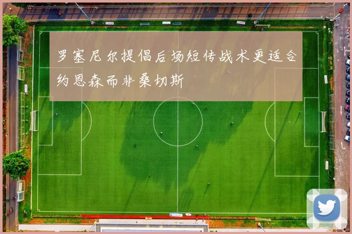 罗塞尼尔提倡后场短传战术更适合约恩森而非桑切斯