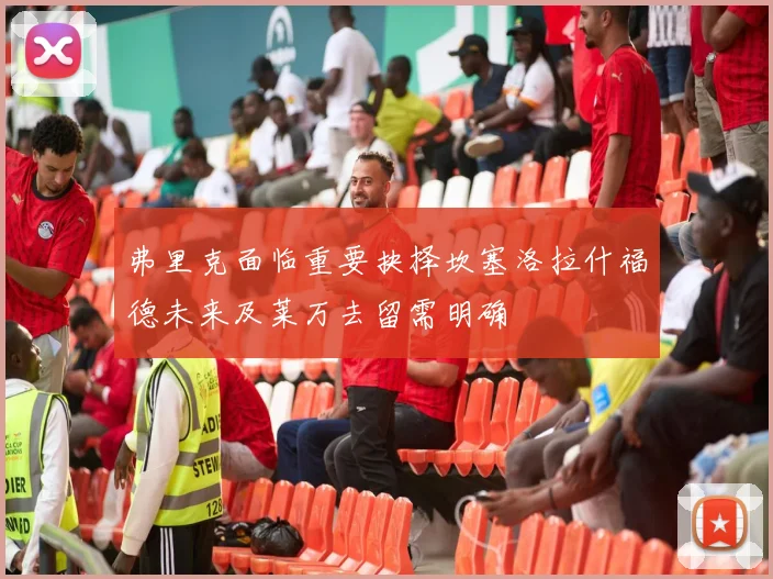 弗里克面临重要抉择坎塞洛拉什福德未来及莱万去留需明确