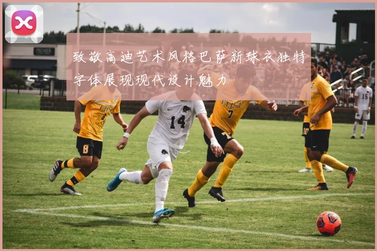 致敬高迪艺术风格巴萨新球衣独特字体展现现代设计魅力