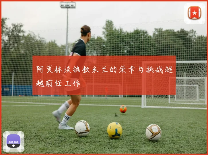 阿莫林谈执教米兰的荣幸与挑战超越前任工作