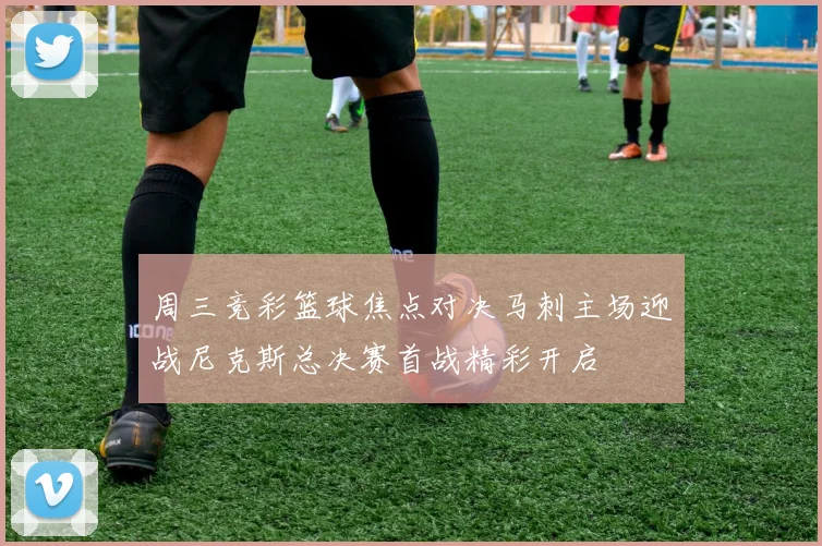 周三竞彩篮球焦点对决马刺主场迎战尼克斯总决赛首战精彩开启