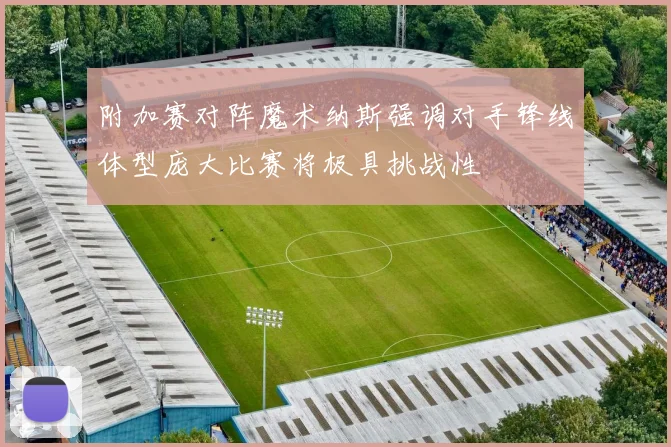 附加赛对阵魔术纳斯强调对手锋线体型庞大比赛将极具挑战性