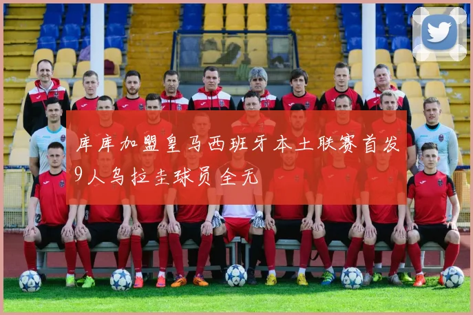 库库加盟皇马西班牙本土联赛首发9人乌拉圭球员全无