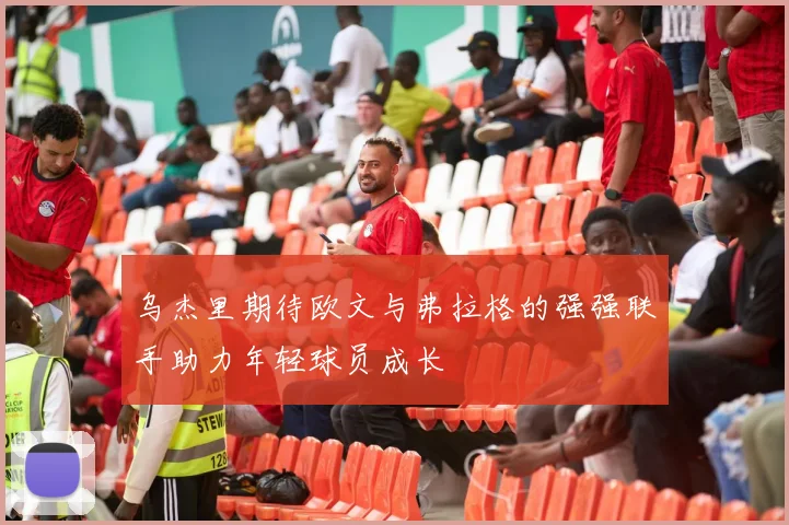 乌杰里期待欧文与弗拉格的强强联手助力年轻球员成长
