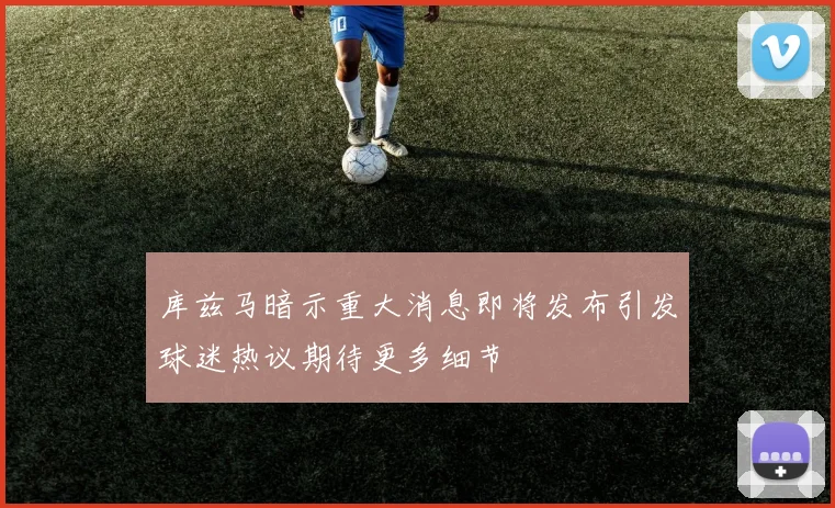 库兹马暗示重大消息即将发布引发球迷热议期待更多细节