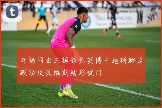 开场闪击三镇领先英博卡迪斯脚后跟助攻贝维斯精彩破门