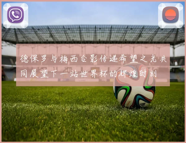 德保罗与梅西合影传递希望之光共同展望下一站世界杯的辉煌时刻