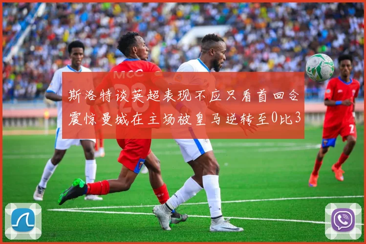 斯洛特谈英超表现不应只看首回合震惊曼城在主场被皇马逆转至0比3