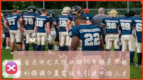 莫吉点评尤文现状称96年球员只能替补强调今夏需优先引进中场人才