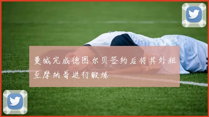 曼城完成德图尔贝签约后将其外租至摩纳哥进行锻炼