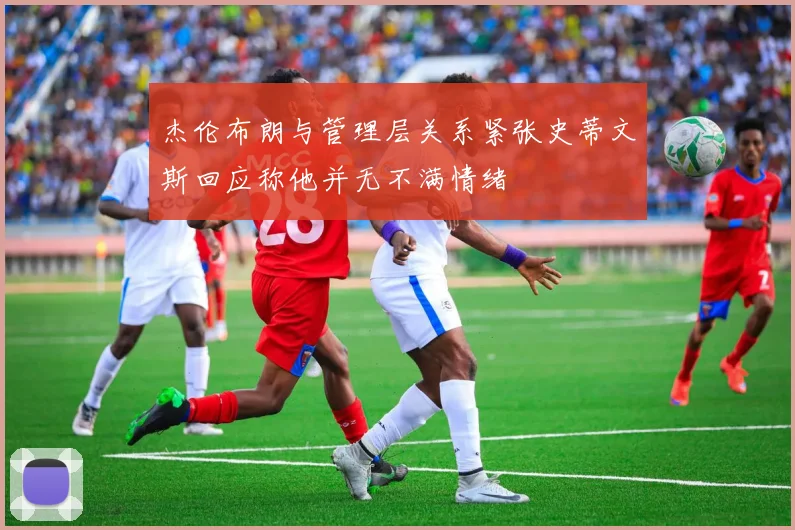 杰伦布朗与管理层关系紧张史蒂文斯回应称他并无不满情绪