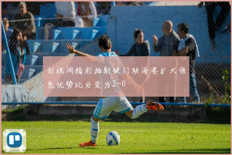刘祝润精彩抽射破门助海港扩大领先优势比分变为2-0