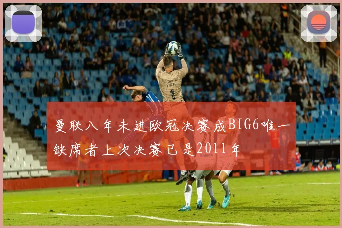 曼联八年未进欧冠决赛成BIG6唯一缺席者上次决赛已是2011年