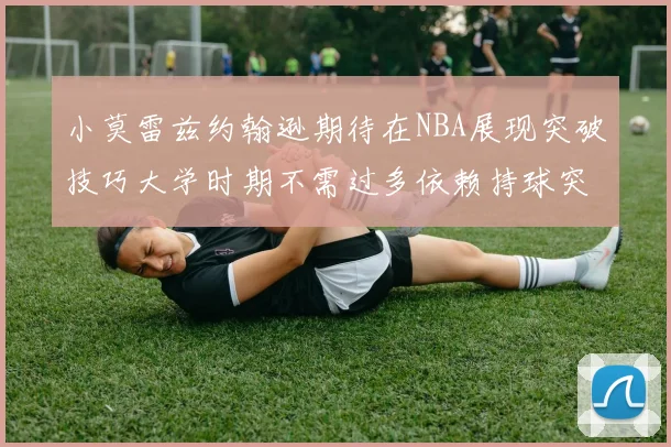 小莫雷兹约翰逊期待在NBA展现突破技巧大学时期不需过多依赖持球突破